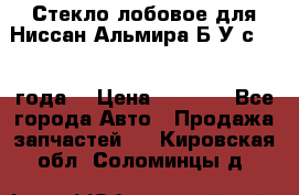 Стекло лобовое для Ниссан Альмира Б/У с 2014 года. › Цена ­ 5 000 - Все города Авто » Продажа запчастей   . Кировская обл.,Соломинцы д.
